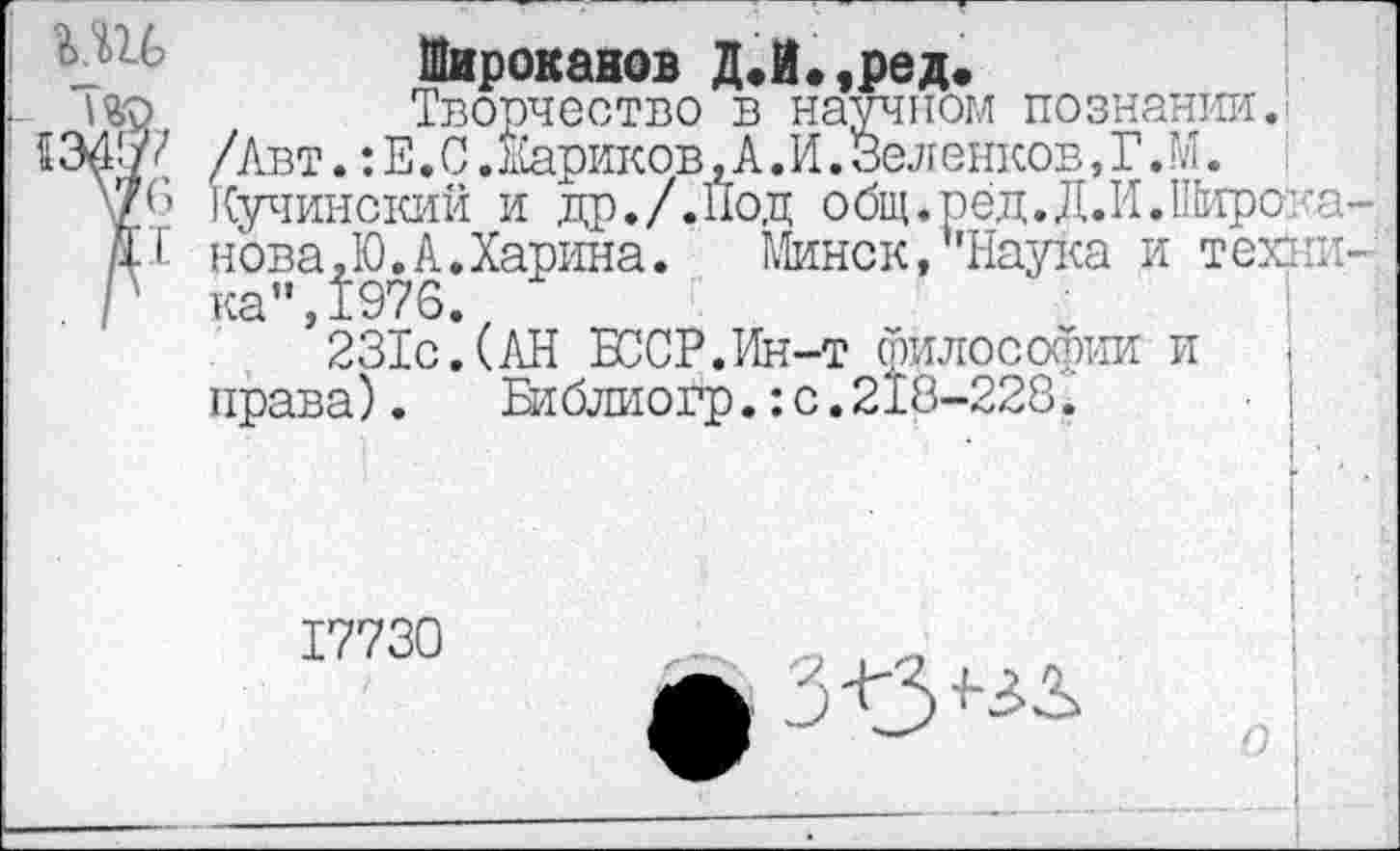 ﻿мь	Широканов Д.И.,ред.
ио	Творчество в научном познании.
/Авт.:Е.С.Жариков,А.И.Зеленков,Г.М. .
V./’ Кучинский и .др./.Под общ.рёд.Д.И.Широ’ с нова,Ю.А.Харина.	Минск, 'Наука и техни
Г ка",1976.
231с.(АН ЕССР.Ин-т философии и права). Библиогр.:с.218-228.
17730